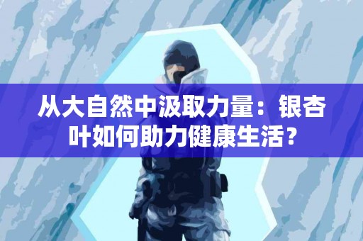 从大自然中汲取力量：银杏叶如何助力健康生活？