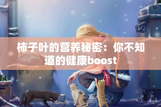 柿子叶的营养秘密：你不知道的健康boost