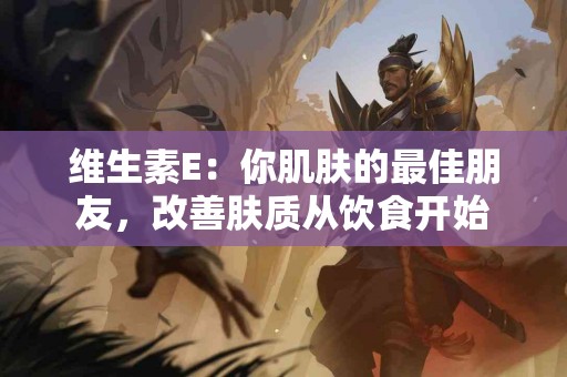 维生素E：你肌肤的最佳朋友，改善肤质从饮食开始