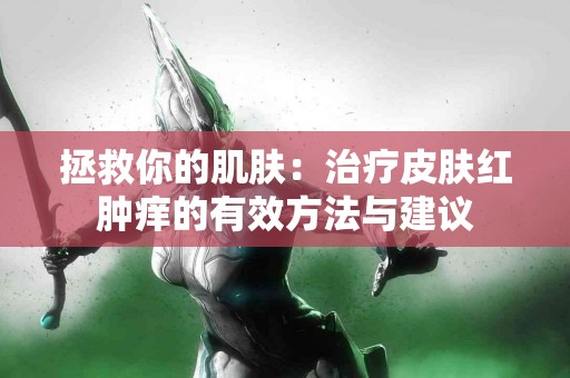 拯救你的肌肤：治疗皮肤红肿痒的有效方法与建议