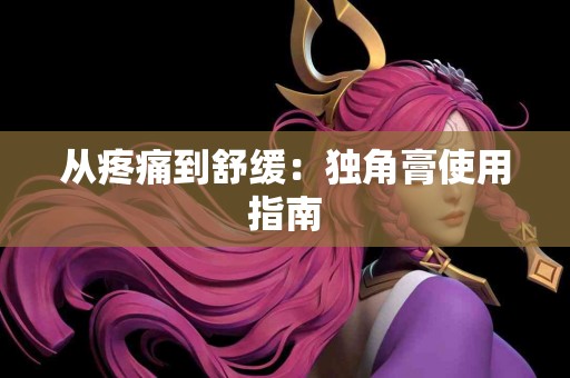 从疼痛到舒缓：独角膏使用指南