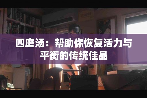 四磨汤：帮助你恢复活力与平衡的传统佳品