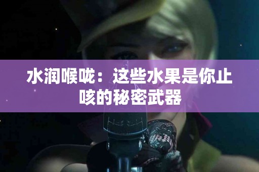 水润喉咙：这些水果是你止咳的秘密武器