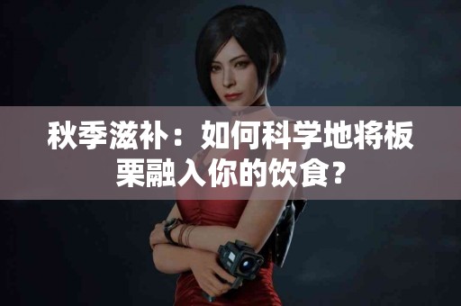 秋季滋补：如何科学地将板栗融入你的饮食？