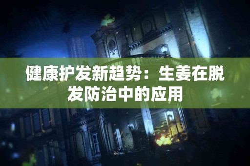 健康护发新趋势：生姜在脱发防治中的应用