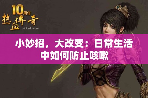 小妙招，大改变：日常生活中如何防止咳嗽