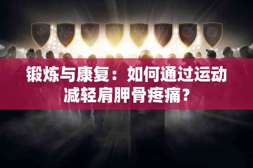 锻炼与康复：如何通过运动减轻肩胛骨疼痛？