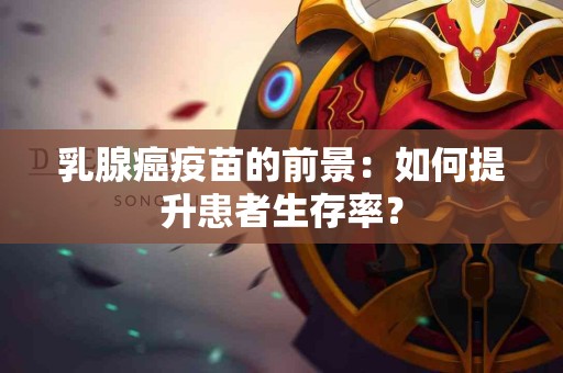 乳腺癌疫苗的前景：如何提升患者生存率？