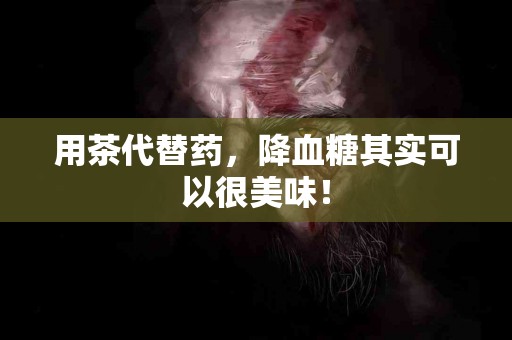 用茶代替药，降血糖其实可以很美味！