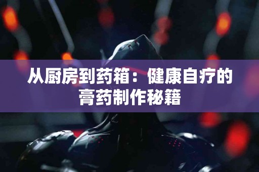 从厨房到药箱：健康自疗的膏药制作秘籍