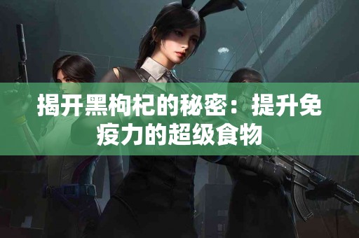 揭开黑枸杞的秘密：提升免疫力的超级食物