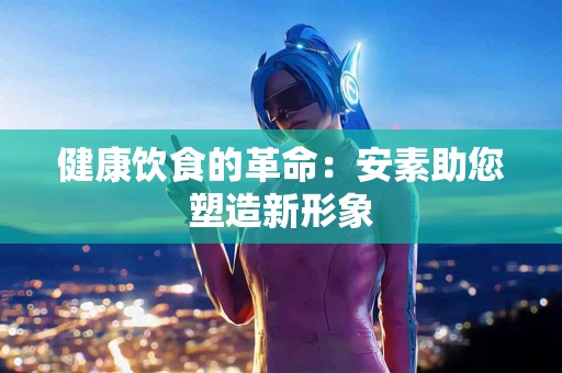 健康饮食的革命：安素助您塑造新形象