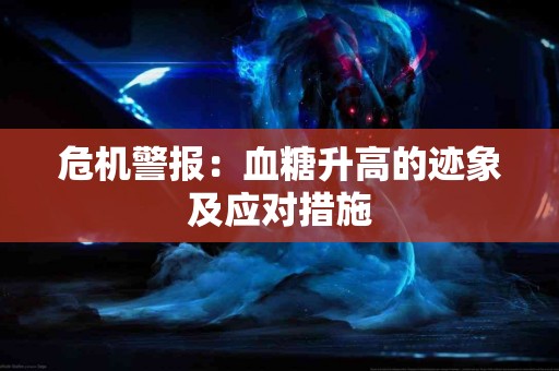 危机警报：血糖升高的迹象及应对措施