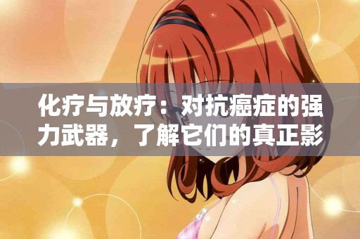 化疗与放疗：对抗癌症的强力武器，了解它们的真正影响