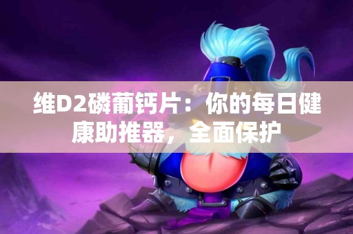 维D2磷葡钙片：你的每日健康助推器，全面保护
