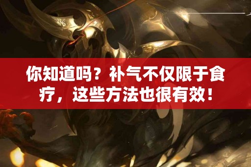你知道吗？补气不仅限于食疗，这些方法也很有效！