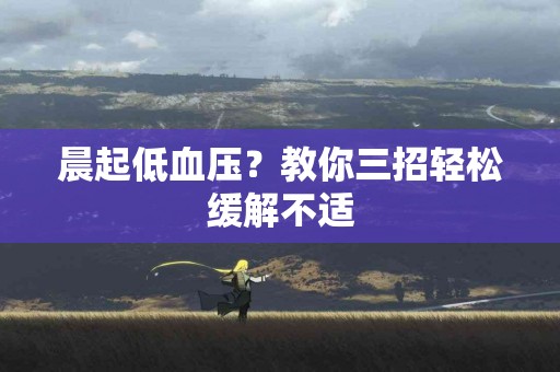 晨起低血压？教你三招轻松缓解不适