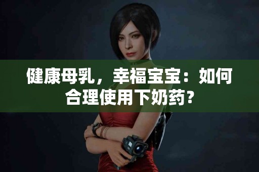 健康母乳，幸福宝宝：如何合理使用下奶药？