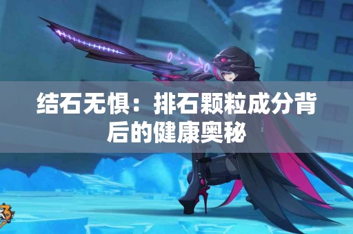 结石无惧：排石颗粒成分背后的健康奥秘