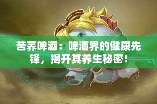 苦荞啤酒：啤酒界的健康先锋，揭开其养生秘密！