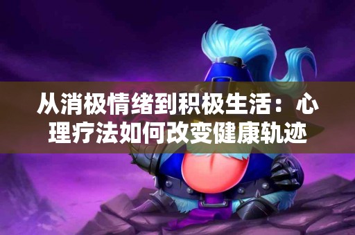 从消极情绪到积极生活：心理疗法如何改变健康轨迹