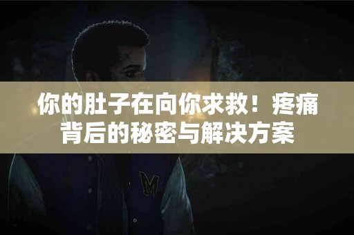 你的肚子在向你求救！疼痛背后的秘密与解决方案