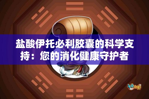 盐酸伊托必利胶囊的科学支持：您的消化健康守护者