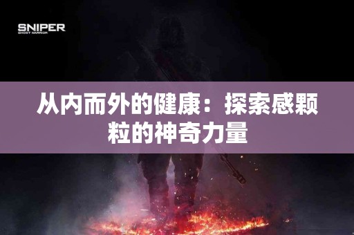 从内而外的健康：探索感颗粒的神奇力量