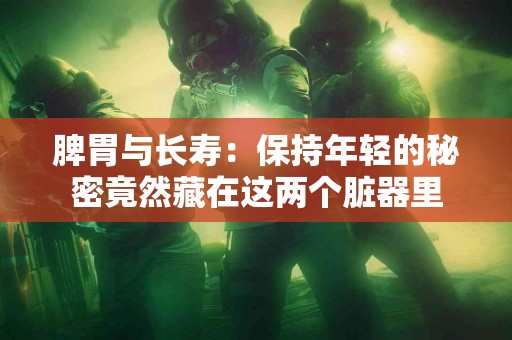 脾胃与长寿：保持年轻的秘密竟然藏在这两个脏器里