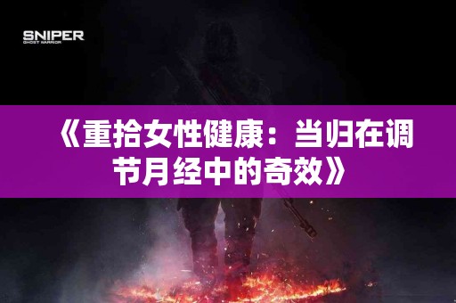 《重拾女性健康：当归在调节月经中的奇效》