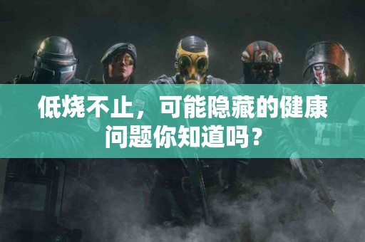 低烧不止，可能隐藏的健康问题你知道吗？