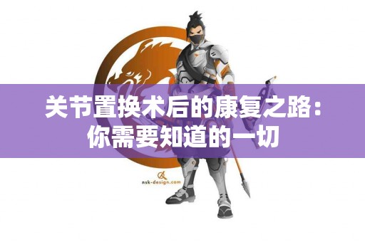 关节置换术后的康复之路：你需要知道的一切