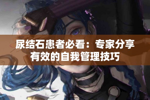 尿结石患者必看：专家分享有效的自我管理技巧