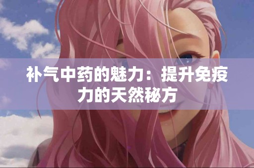 补气中药的魅力：提升免疫力的天然秘方