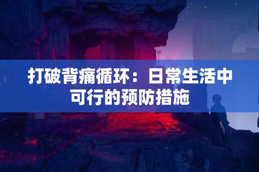 打破背痛循环：日常生活中可行的预防措施