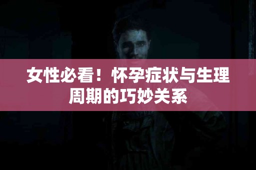 女性必看！怀孕症状与生理周期的巧妙关系