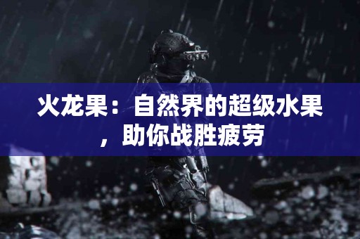 火龙果：自然界的超级水果，助你战胜疲劳