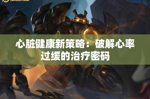 心脏健康新策略：破解心率过缓的治疗密码