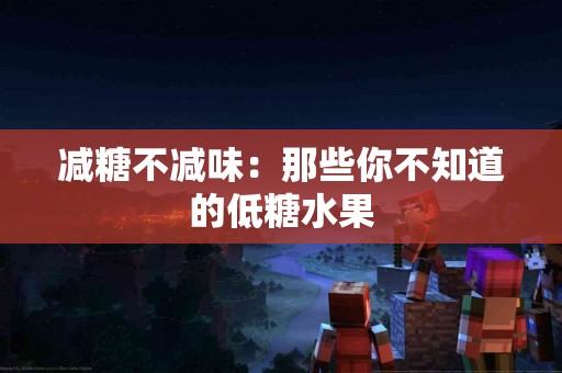 减糖不减味：那些你不知道的低糖水果
