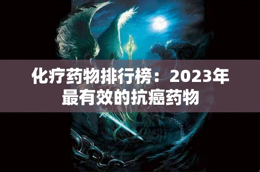 化疗药物排行榜：2023年最有效的抗癌药物