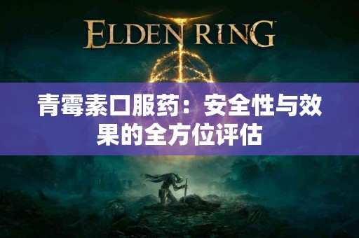 青霉素口服药：安全性与效果的全方位评估