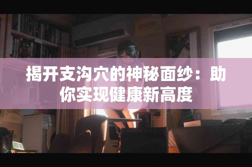 揭开支沟穴的神秘面纱：助你实现健康新高度