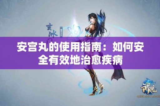 安宫丸的使用指南：如何安全有效地治愈疾病