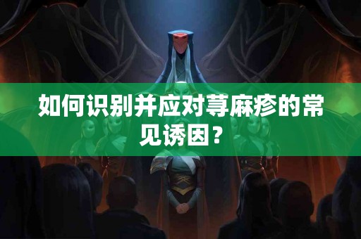 如何识别并应对荨麻疹的常见诱因？