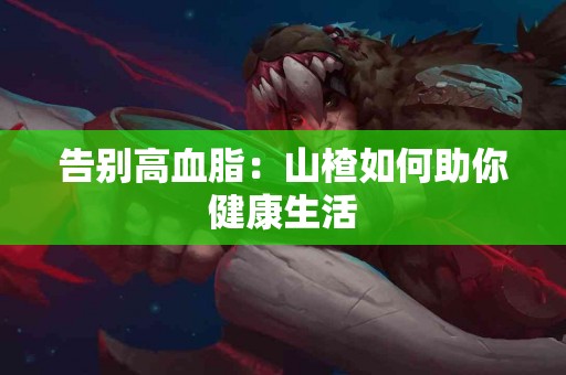 告别高血脂：山楂如何助你健康生活