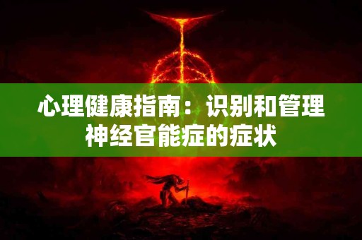 心理健康指南：识别和管理神经官能症的症状