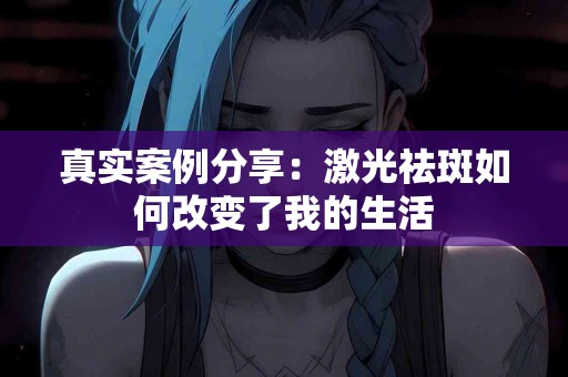 真实案例分享：激光祛斑如何改变了我的生活