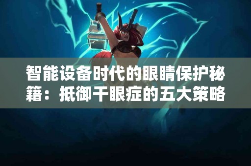 智能设备时代的眼睛保护秘籍：抵御干眼症的五大策略
