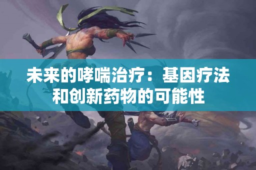 未来的哮喘治疗：基因疗法和创新药物的可能性