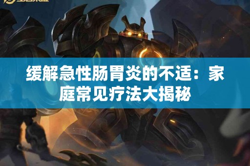 缓解急性肠胃炎的不适：家庭常见疗法大揭秘